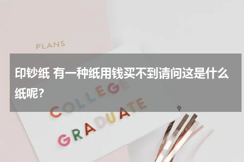 印钞纸 有一种纸用钱买不到请问这是什么纸呢？