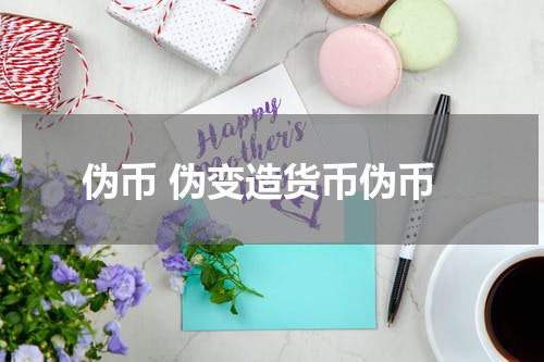 伪币 伪变造货币伪币
