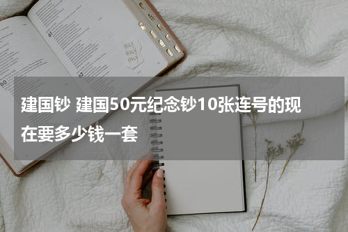 建国钞 建国50元纪念钞10张连号的现在要多少钱一套