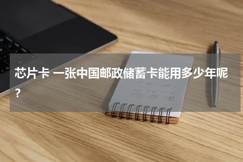芯片卡 一张中国邮政储蓄卡能用多少年呢？