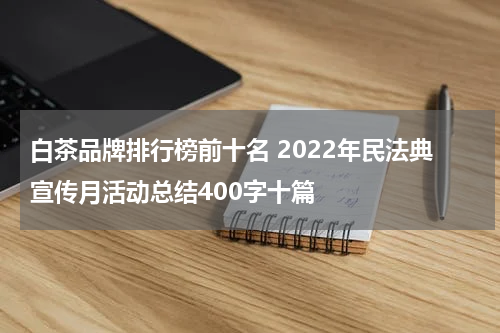 白茶品牌排行榜前十名 2022年民法典宣传月活动总结400字十篇