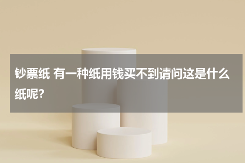 钞票纸 有一种纸用钱买不到请问这是什么纸呢？
