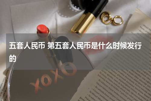 五套人民币 第五套人民币是什么时候发行的
