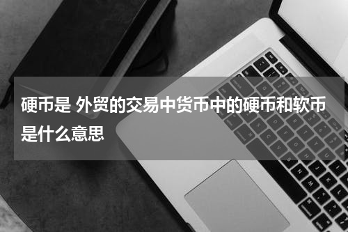 硬币是 外贸的交易中货币中的硬币和软币是什么意思