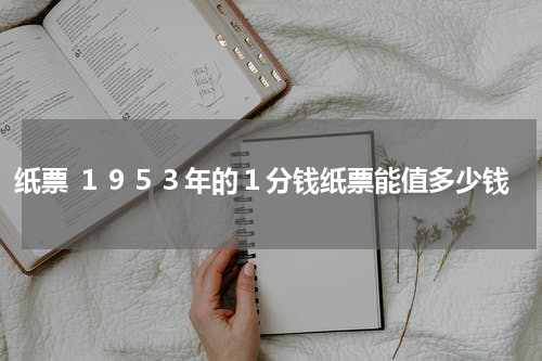 纸票 １９５３年的１分钱纸票能值多少钱