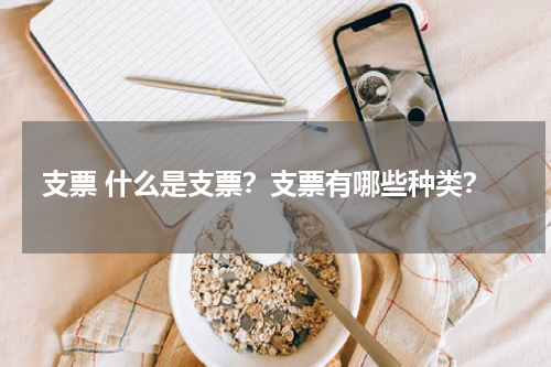 支票 什么是支票？支票有哪些种类？