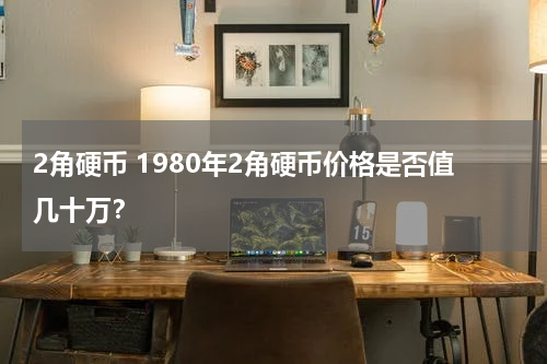 2角硬币 1980年2角硬币价格是否值几十万？